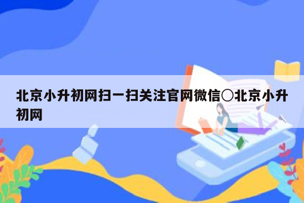 北京小升初网扫一扫关注官网微信○北京小升初网