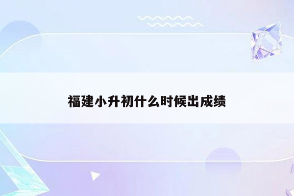 福建小升初什么时候出成绩