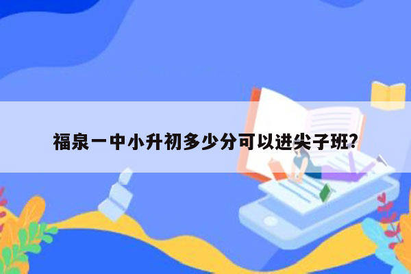 福泉一中小升初多少分可以进尖子班?