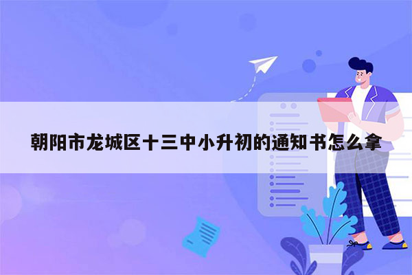 朝阳市龙城区十三中小升初的通知书怎么拿