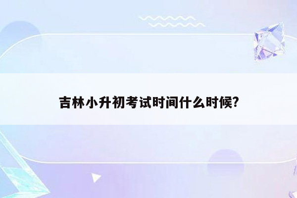 吉林小升初考试时间什么时候?