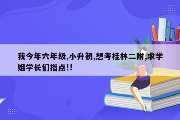 我今年六年级,小升初,想考桂林二附,求学姐学长们指点!!