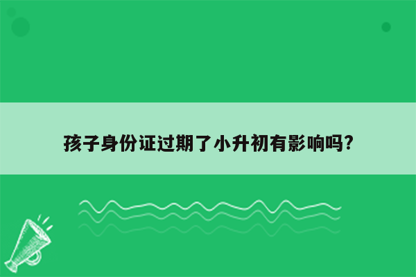 孩子身份证过期了小升初有影响吗?
