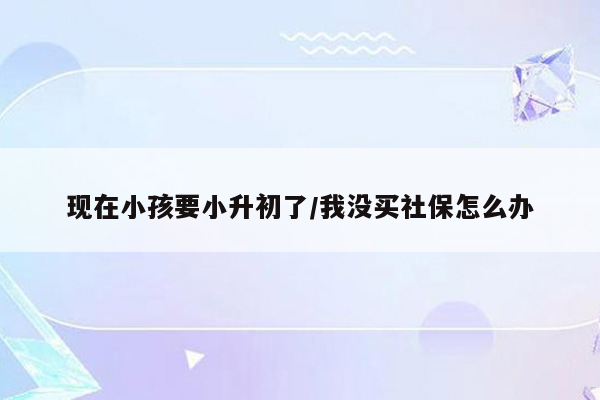 现在小孩要小升初了/我没买社保怎么办