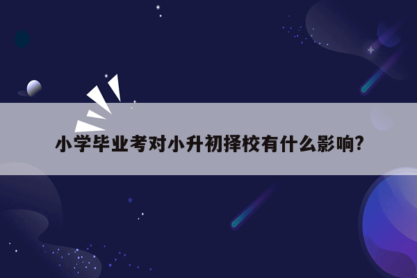 小学毕业考对小升初择校有什么影响?