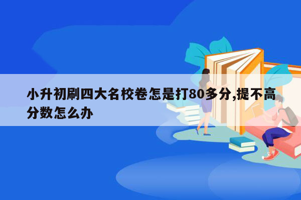 小升初刷四大名校卷怎是打80多分,提不高分数怎么办