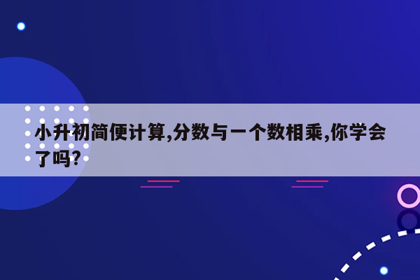 小升初简便计算,分数与一个数相乘,你学会了吗?