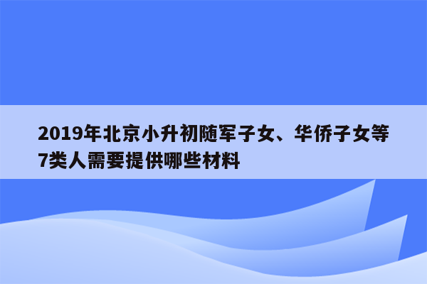 2019年北京小升初随军子女、华侨子女等7类人需要提供哪些材料