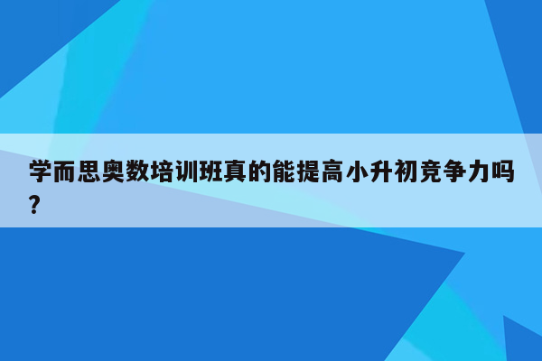 学而思奥数培训班真的能提高小升初竞争力吗?