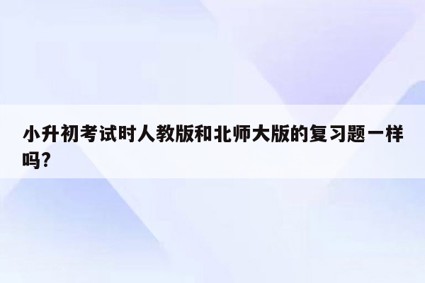 小升初考试时人教版和北师大版的复习题一样吗?