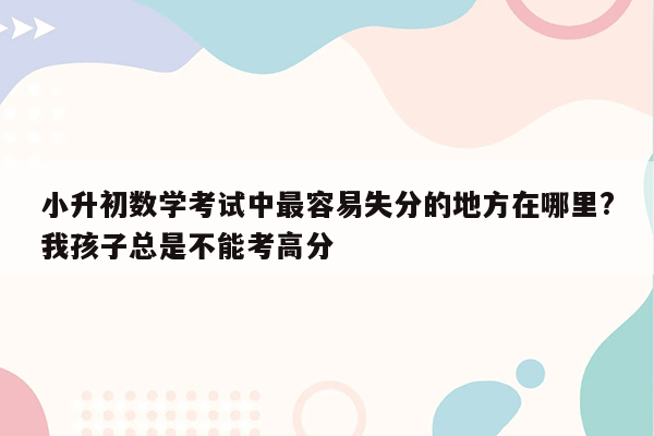 小升初数学考试中最容易失分的地方在哪里?我孩子总是不能考高分