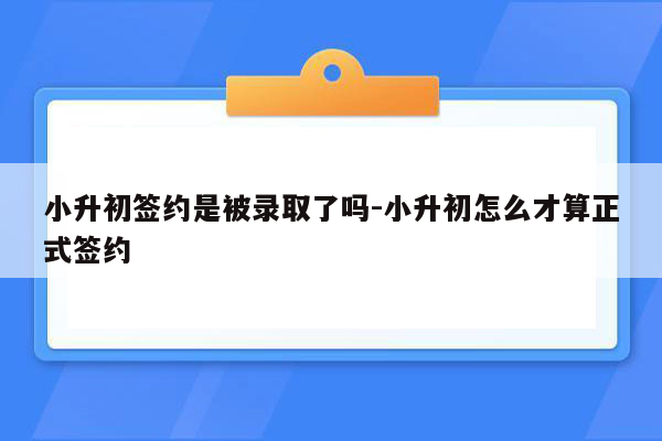 小升初签约是被录取了吗-小升初怎么才算正式签约