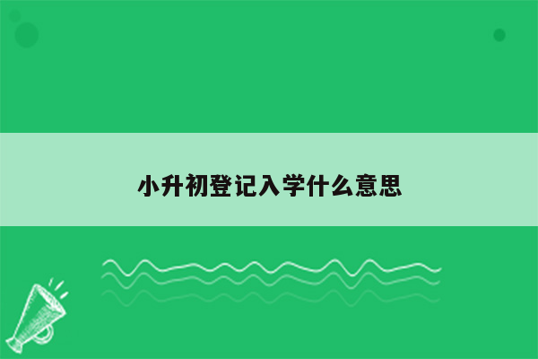 小升初登记入学什么意思