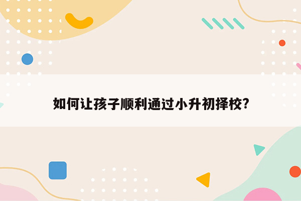 如何让孩子顺利通过小升初择校?