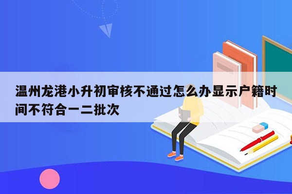 温州龙港小升初审核不通过怎么办显示户籍时间不符合一二批次