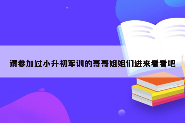 请参加过小升初军训的哥哥姐姐们进来看看吧