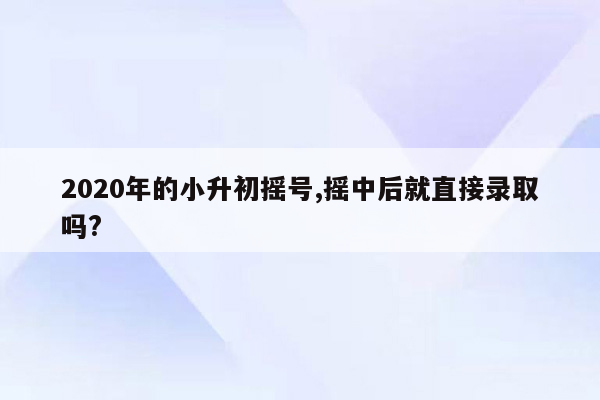 2020年的小升初摇号,摇中后就直接录取吗?