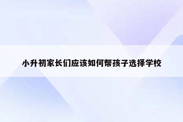 小升初家长们应该如何帮孩子选择学校