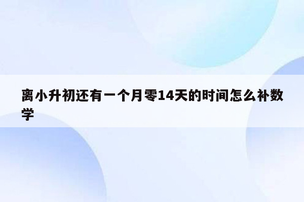 离小升初还有一个月零14天的时间怎么补数学