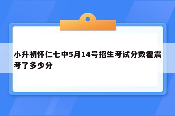 小升初怀仁七中5月14号招生考试分数霍震考了多少分