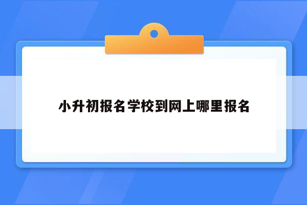 小升初报名学校到网上哪里报名