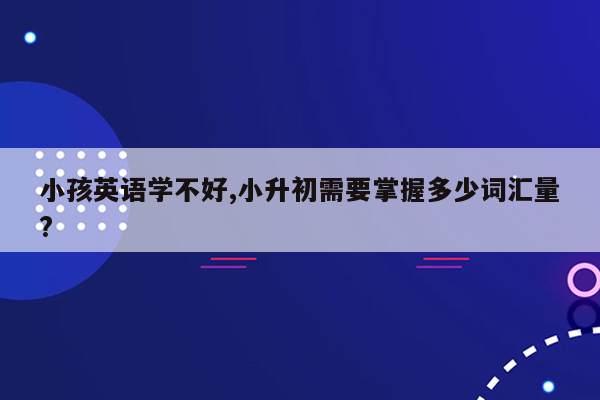 小孩英语学不好,小升初需要掌握多少词汇量?