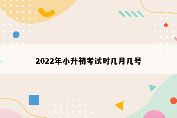 2022年小升初考试时几月几号