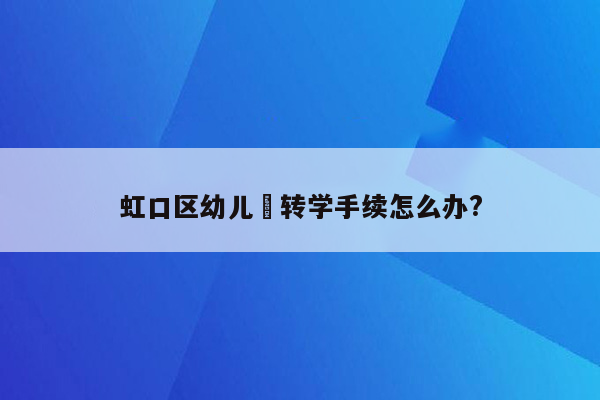 虹口区幼儿囥转学手续怎么办?
