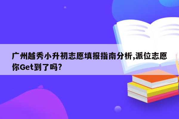 广州越秀小升初志愿填报指南分析,派位志愿你Get到了吗?