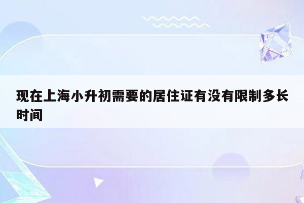 现在上海小升初需要的居住证有没有限制多长时间