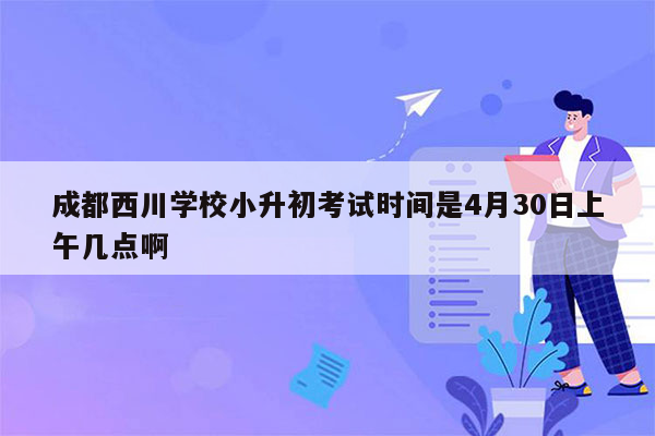成都西川学校小升初考试时间是4月30日上午几点啊