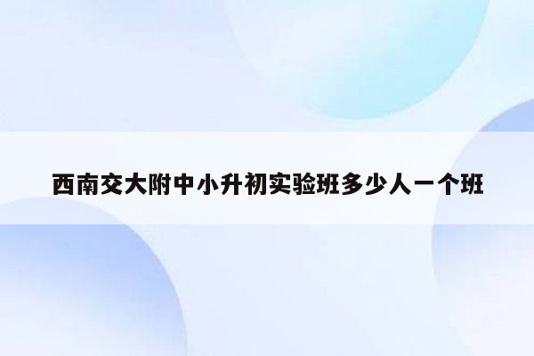 西南交大附中小升初实验班多少人一个班