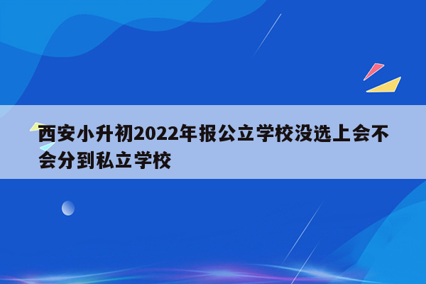 西安小升初2022年报公立学校没选上会不会分到私立学校