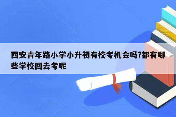 西安青年路小学小升初有校考机会吗?都有哪些学校回去考呢