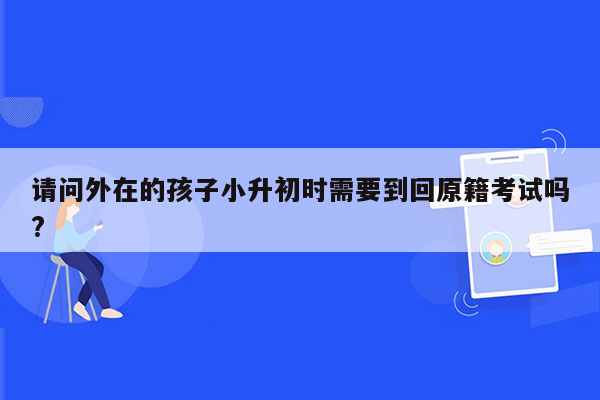请问外在的孩子小升初时需要到回原籍考试吗?