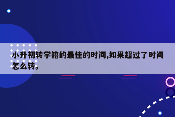 小升初转学籍的最佳的时间,如果超过了时间怎么转。