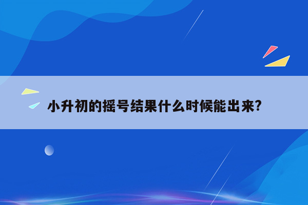 小升初的摇号结果什么时候能出来?