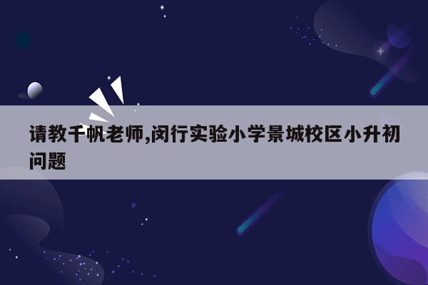 请教千帆老师,闵行实验小学景城校区小升初问题