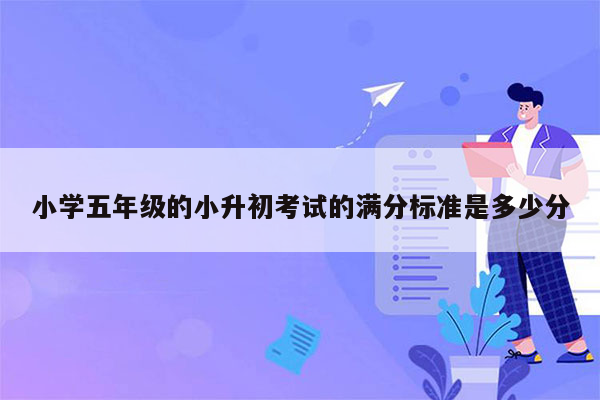小学五年级的小升初考试的满分标准是多少分