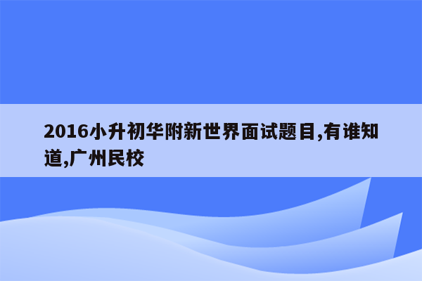 2016小升初华附新世界面试题目,有谁知道,广州民校
