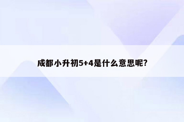 成都小升初5+4是什么意思呢?