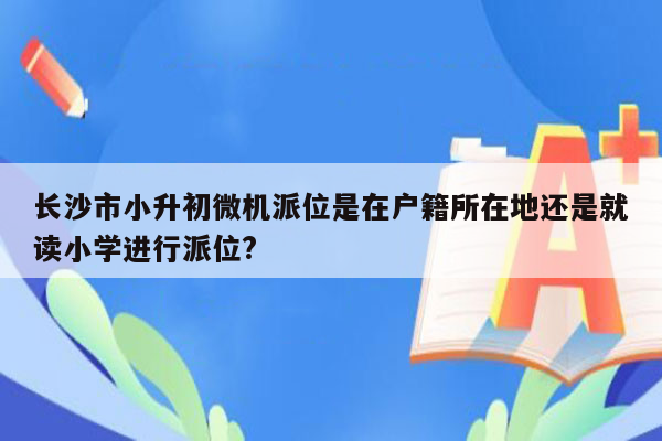 长沙市小升初微机派位是在户籍所在地还是就读小学进行派位?