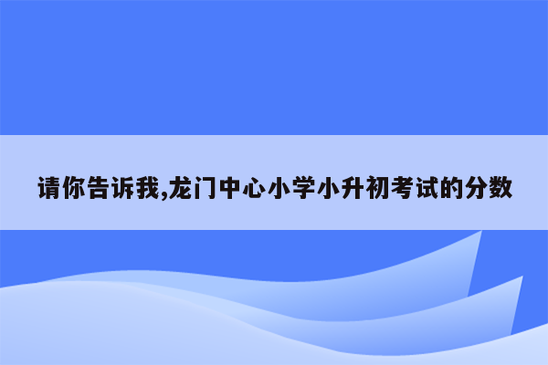 请你告诉我,龙门中心小学小升初考试的分数