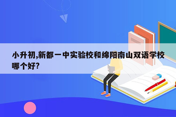 小升初,新都一中实验校和绵阳南山双语学校哪个好?