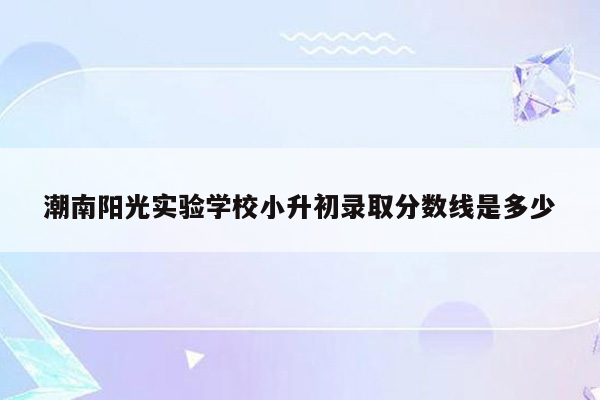 潮南阳光实验学校小升初录取分数线是多少