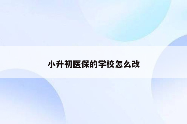 小升初医保的学校怎么改