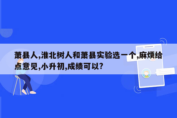 萧县人,淮北树人和萧县实验选一个,麻烦给点意见,小升初,成绩可以?