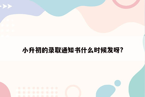 小升初的录取通知书什么时候发呀?