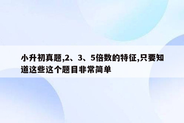 小升初真题,2、3、5倍数的特征,只要知道这些这个题目非常简单