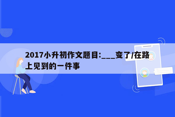 2017小升初作文题目:___变了/在路上见到的一件事